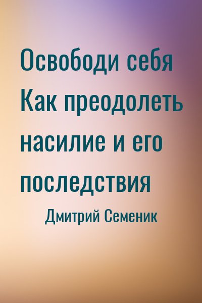 Освободи себя Как преодолеть насилие и его последствия
