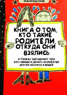Книга о том, кто такие родители, откуда они взялись и почему заставляют тебя есть овощи и и делать множество других ненужных вещей