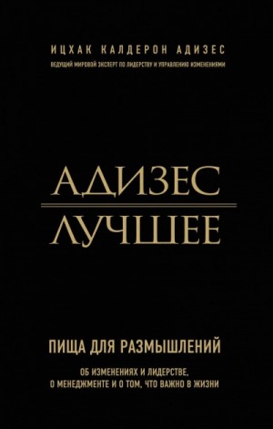 Адизес. Лучшее. Пища для размышлений. Об изменениях и лидерстве, о менеджменте и о том, что важно в жизни