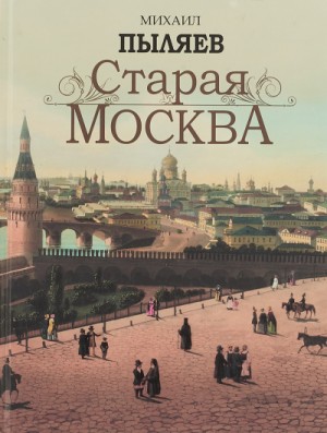Старая Москва. История былой жизни первопрестольной столицы