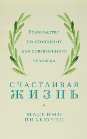 Счастливая жизнь. Руководство по стоицизму для современного человека. 53 кратких урока ныне живущим