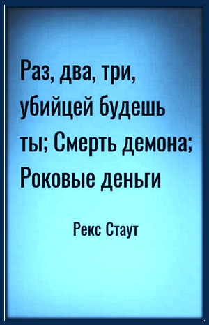 Ниро Вульф и Арчи Гудвин: 58. Роковые деньги; 60. Смерть демона; 63. Раз, два, три, убийцей будешь ты