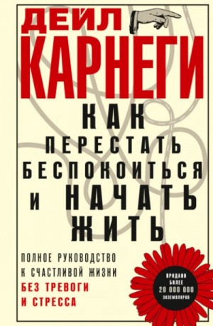 Как перестать беспокоиться и начать жить. Полное руководство к счастливой жизни без тревоги и стрес