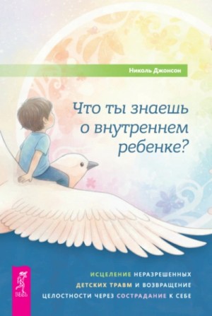Что ты знаешь о внутреннем ребенке? Исцеление неразрешенных детских травм и возвращение целостности